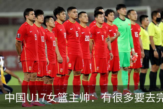 中国U17女篮主帅：有很多要去完善的地方 对外线的控制还是不够好