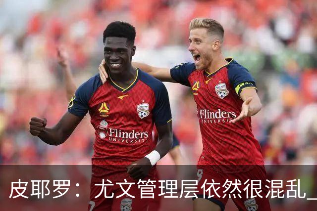 皮耶罗：尤文管理层依然很混乱 改变太过于频繁